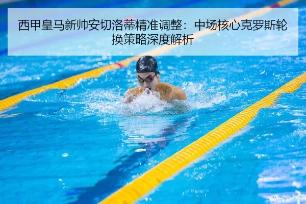 西甲皇马新帅安切洛蒂精准调整：中场核心克罗斯轮换策略深度解析 | KY